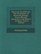 Electrical Installations: The Production of Electrical Energy, Prime Movers, Generators and Motors di Anonymous edito da Nabu Press