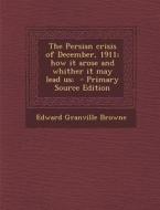 The Persian Crisis of December, 1911; How It Arose and Whither It May Lead Us; di Edward Granville Browne edito da Nabu Press