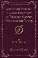 Where The Buffalo Roamed The Story Of Western Canada Told For The Young (classic Reprint) di E L Marsh edito da Forgotten Books
