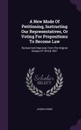 A New Mode Of Petitioning, Instructing Our Representatives, Or Voting For Propositions To Become Law di Joseph Evens edito da Palala Press