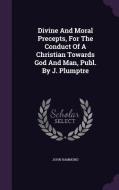 Divine And Moral Precepts, For The Conduct Of A Christian Towards God And Man, Publ. By J. Plumptre di John Hammond edito da Palala Press