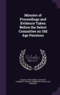Minutes Of Proceedings And Evidence Taken Before The Select Committee On Old Age Pensions edito da Palala Press