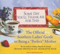 Some Day You'll Thank Me for This: The Official Southern Ladies' Guide to Being a "Perfect" Mother di Gayden Metcalfe, Charlotte Hays edito da Tantor Media Inc