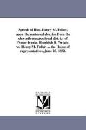 Speech of Hon. Henry M. Fuller, Upon the Contested Election from the Eleventh Congressional District of Pennsylvania, He di Henry Mills Fuller edito da UNIV OF MICHIGAN PR