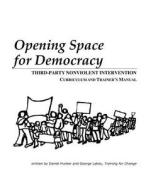 Opening Space for Democracy: Third-Party Nonviolent Intervention Curriculum and Trainer's Manual di Daniel Hunter, George Lakey edito da Createspace