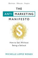 The Anti-marketing Manifesto: How To Sel di MICHELLE LOPE BOGGS edito da Lightning Source Uk Ltd
