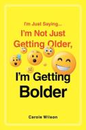 I'm Just Saying...I'm Not Just Getting Older, I'm Getting Bolder di Carole Wilson edito da Fulton Books