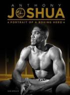 Anthony Joshua: Portrait of a Boxing Hero di Iain Spragg edito da Welbeck Publishing Group