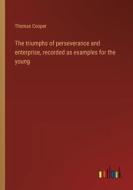 The triumphs of perseverance and enterprise, recorded as examples for the young di Thomas Cooper edito da Outlook Verlag