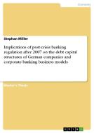 Implications of post-crisis banking regulation after 2007 on the debt capital structures of German companies and corpora di Stephan Miller edito da GRIN Verlag