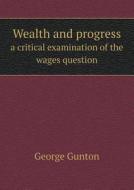 Wealth And Progress A Critical Examination Of The Wages Question di George Gunton edito da Book On Demand Ltd.
