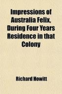 Impressions Of Australia Felix, During Four Years Residence In That Colony di Richard Howitt edito da General Books Llc