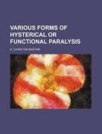 Various Forms Of Hysterical Or Functional Paralysis di H. Charlton Bastian edito da General Books Llc