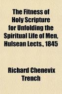 The Fitness Of Holy Scripture For Unfolding The Spiritual Life Of Men, Hulsean Lects., 1845 di Richard Chenevix Trench edito da General Books Llc