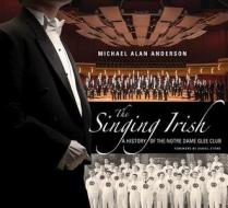 The Singing Irish: A History of the Notre Dame Glee Club di Michael Alan Anderson edito da UNIV OF NOTRE DAME