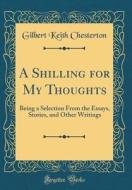 A Shilling for My Thoughts: Being a Selection from the Essays, Stories, and Other Writings (Classic Reprint) di G. K. Chesterton edito da Forgotten Books
