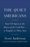 The Quiet Americans: Four CIA Spies at the Dawn of the Cold War -- A Tragedy in Three Acts di Scott Anderson edito da DOUBLEDAY & CO