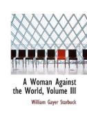 A Woman Against The World, Volume Iii di William Gayer Starbuck edito da Bibliolife