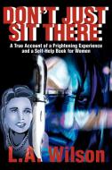Don't Just Sit There: A True Account of a Frightening Experience and a Self-Help Book for Women di L. a. Wilson edito da AUTHORHOUSE