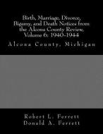 Birth, Marriage, Divorce, Bigamy, and Death Notices from the Alcona County Review, Volume 6: 1940-1944: Alcona County, M di Donald a. Ferrett, Robert L. Ferrett edito da LIGHTNING SOURCE INC