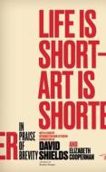 Life Is Short - Art Is Shorter: In Praise of Brevity di David Shields, Elizabeth Cooperman edito da HAWTHORNE BOOKS