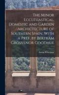 The Minor Ecclesiastical, Domestic and Garden Archictecture of Southern Spain. With a Pref. by Bertram Grosvenor Goodhue di Austin Whittlesey edito da LEGARE STREET PR