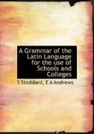A Grammar Of The Latin Language For The Use Of Schools And Colleges di S Stoddard, E A Andrews edito da Bibliolife
