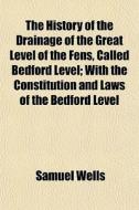 The History Of The Drainage Of The Great Level Of The Fens, Called Bedford Level; With The Constitution And Laws Of The Bedford Level di Samuel Wells edito da General Books Llc