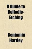 A Guide To Collodio-etching di Benjamin Hartley edito da General Books