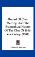 Record of Class Meetings and the Biographical History of the Class of 1866, Yale College (1891) di Edward B. Bennett edito da Kessinger Publishing