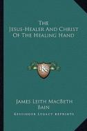 The Jesus-Healer and Christ of the Healing Hand di James Leith Macbeth Bain edito da Kessinger Publishing