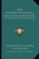 The History of Heresies and Their Refutation: Or, the Triumph of the Church di Alphonsus Liguori edito da Kessinger Publishing