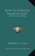 How to Produce Amateur Plays: A Practical Manual di Barrett H. Clark edito da Kessinger Publishing