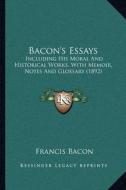 Bacon's Essays: Including His Moral and Historical Works, with Memoir, Notes and Glossary (1892) di Francis Bacon edito da Kessinger Publishing