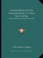 A Social History of the American Family V3, Since the Civil War: From Colonial Times to the Present (1919) di Arthur Wallace Calhoun edito da Kessinger Publishing