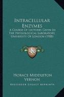 Intracellular Enzymes: A Course of Lectures Given in the Physiological Laboratory, University of London (1908) di Horace Middleton Vernon edito da Kessinger Publishing