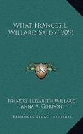 What Frances E. Willard Said (1905) di Frances Elizabeth Willard edito da Kessinger Publishing