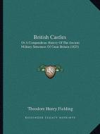 British Castles: Or a Compendious History of the Ancient Military Structures of Great Britain (1825) di Theodore Henry Fielding edito da Kessinger Publishing