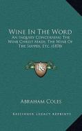 Wine in the Word: An Inquiry Concerning the Wine Christ Made, the Wine of the Supper, Etc. (1878) di Abraham Coles edito da Kessinger Publishing