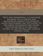 True And Wonderfull A Discourse Relating To A Strange And Monstrous Serpent (or Dragon) Lately Discouered, And Yet Liuing, To The Great Annoyance And di R. A. R. edito da Eebo Editions, Proquest