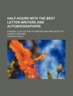 Half-hours With The Best Letter-writers And Autobiographers; Forming A Collection Of Memoirs And Anecdotes Of Eminent Persons di Charles Knight edito da General Books Llc