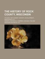 The History of Rock County, Wisconsin; Its Early Settlement, Growth, Development, Resources, Etc di Chicago Wesern Historical Company edito da Rarebooksclub.com