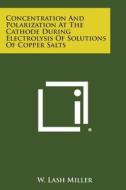 Concentration and Polarization at the Cathode During Electrolysis of Solutions of Copper Salts di W. Lash Miller edito da Literary Licensing, LLC