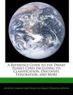 A Reference Guide to the Dwarf Planet Ceres Including Its Classification, Discovery, Exploration, and More di Charlene Sand edito da WEBSTER S DIGITAL SERV S