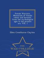 Female Warriors. Memorials of Female Valour and Heroism, from the Mythological Ages to the Present Era. Vol. I - War Col di Ellen Creathorne Clayton edito da WAR COLLEGE SERIES