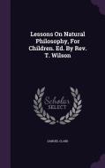 Lessons On Natural Philosophy, For Children. Ed. By Rev. T. Wilson di Samuel Clark edito da Palala Press