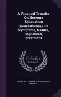A Practical Treatise On Nervous Exhaustion (neurasthenia). Its Symptoms, Nature, Sequences, Treatment di George Miller Beard edito da Palala Press