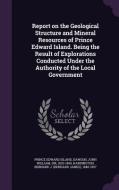 Report On The Geological Structure And Mineral Resources Of Prince Edward Island. Being The Result Of Explorations Conducted Under The Authority Of Th di Prince Edward Island, John William Dawson, Bernard James Harrington edito da Palala Press