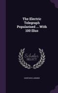 The Electric Telegraph Popularised ... With 100 Illus di Dionysius Lardner edito da Palala Press