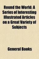 Round The World; A Series Of Interesting Illustrated Articles On A Great Variety Of Subjects di Unknown Author, Books Group edito da General Books Llc